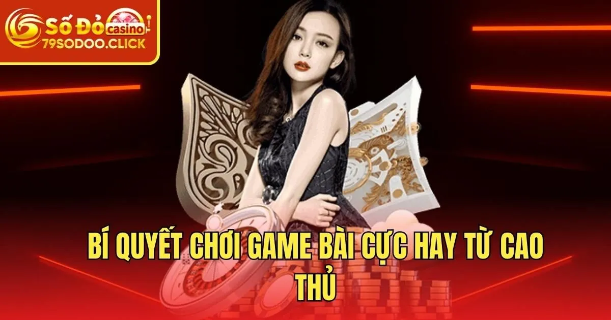 Bí quyết chơi game bài cực hay từ cao thủ